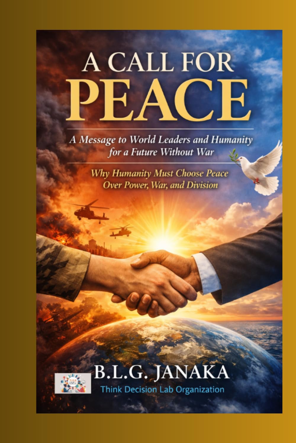 A Call for Peace: A Message to World Leaders and Humanity for a Future Without War - Why Humanity Must Choose Peace Over Power, War, and Division