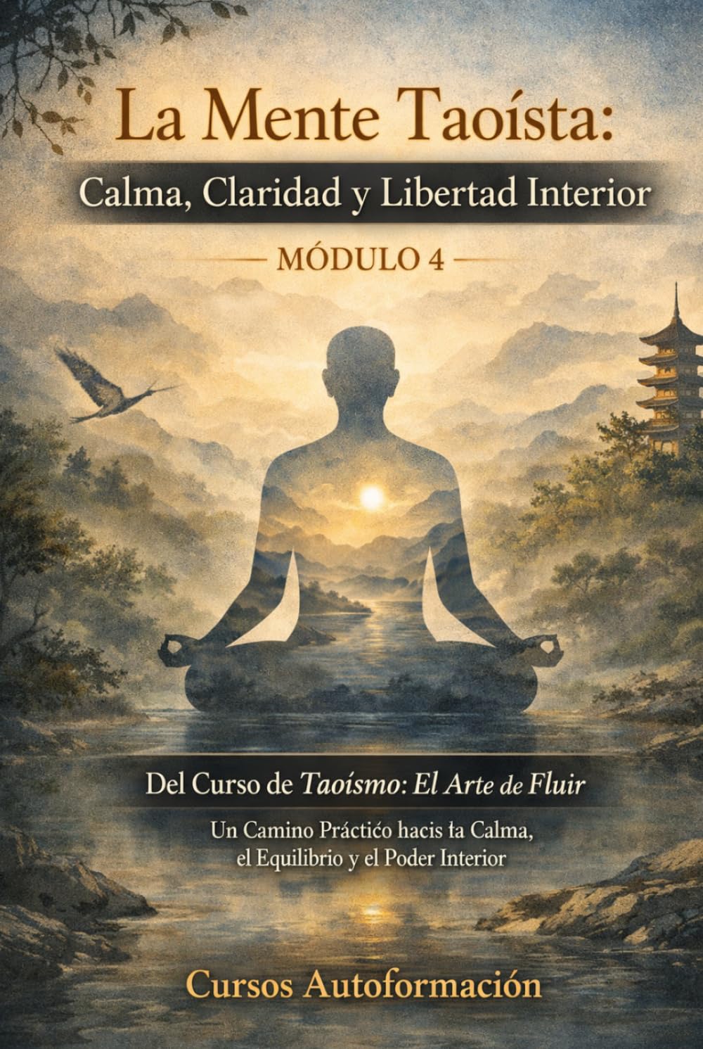 Curso de Taoísmo: El Arte de fluir — Un Camino Práctico hacia la Calma, el Equilibrio y el Poder Interior: MÓDULO 4 - La Mente Taoísta: Calma, Claridad y Libertad Interior