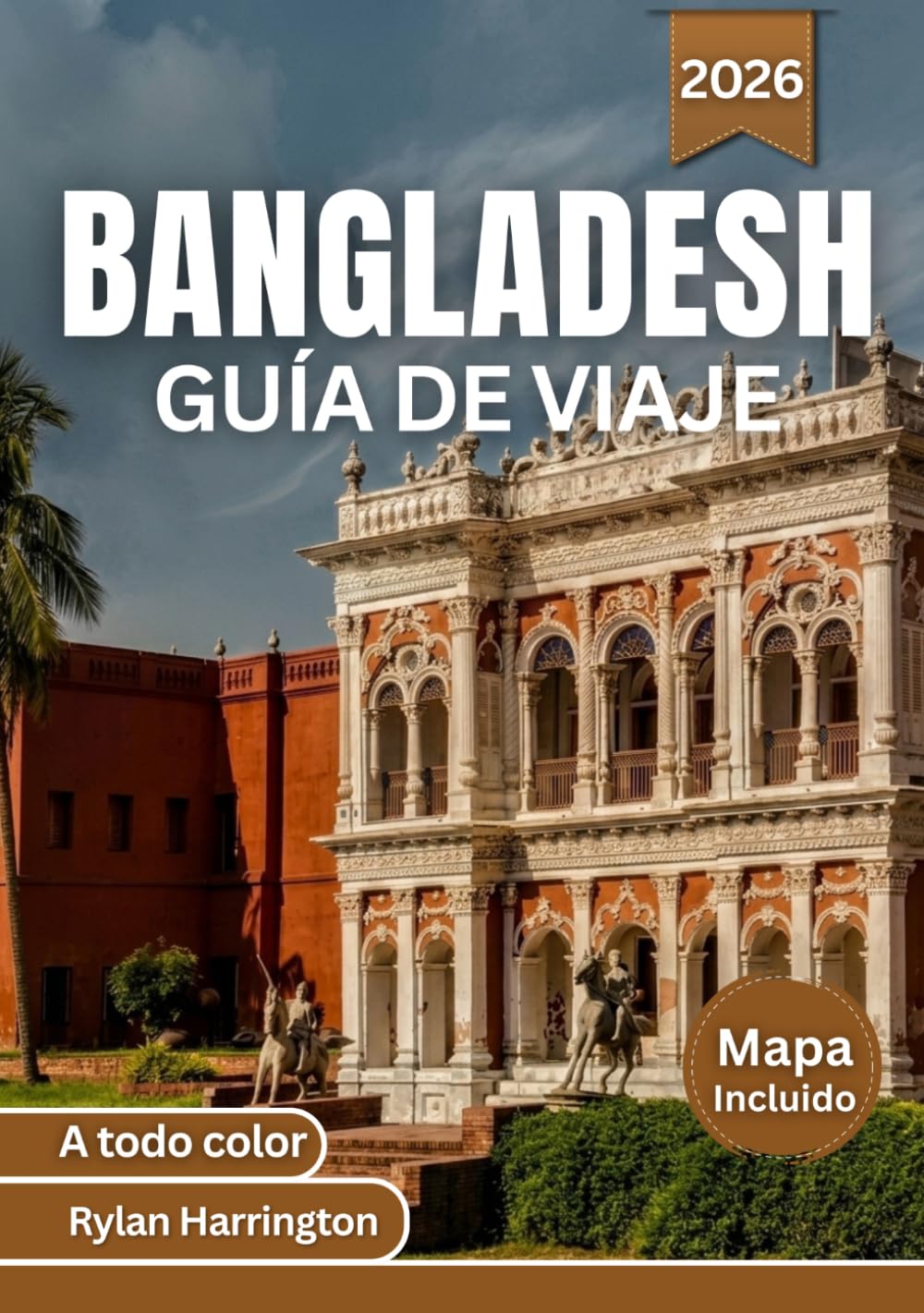 BANGLADESH GUÍA DE VIAJE 2026 (A todo color): Explora ciudades dinámicas, lugares emblemáticos, bosques frondosos, ríos serpenteantes, playas soleadas ... mapas detallados e información privilegiada