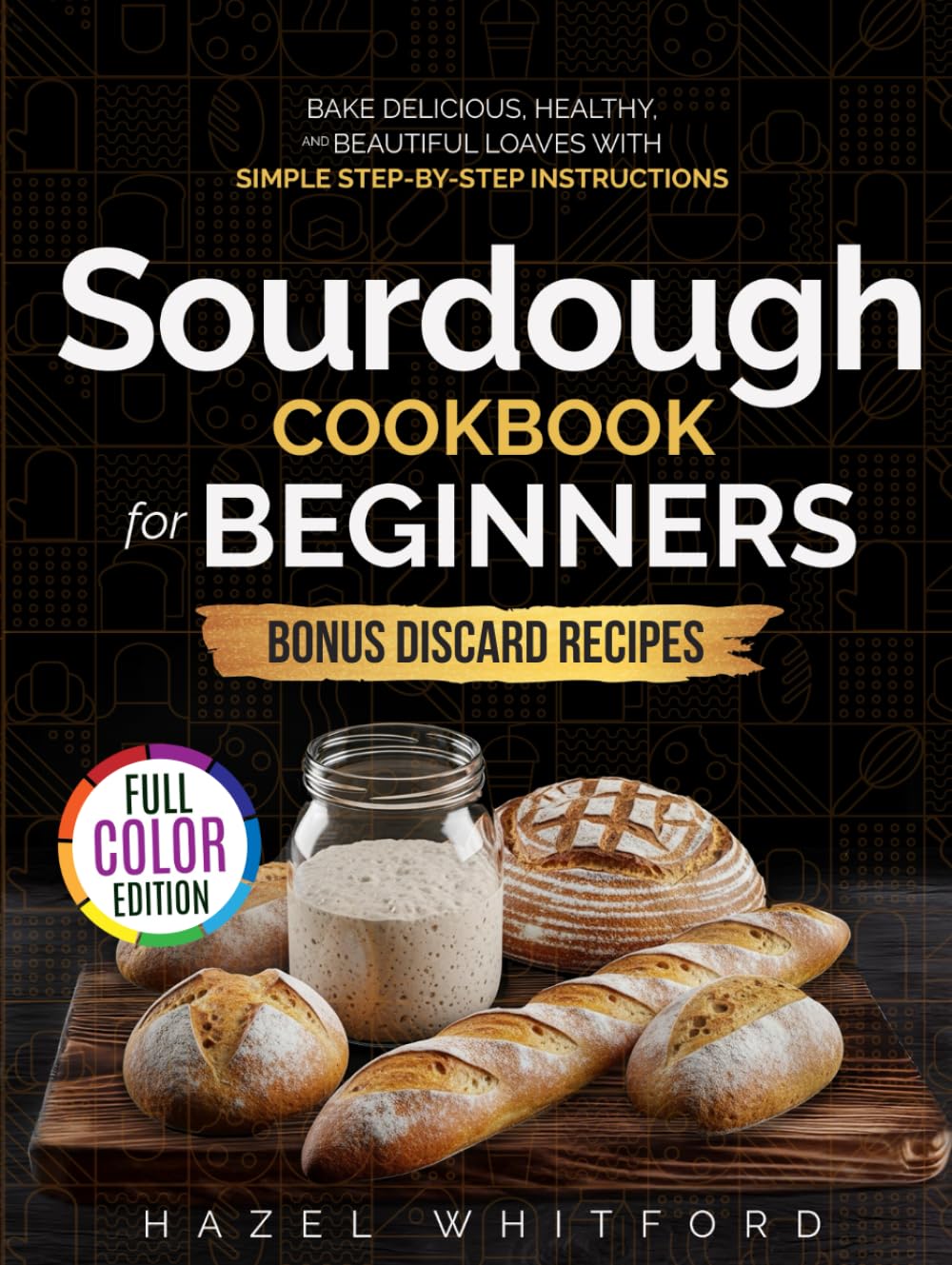 Sourdough Cookbook for Beginners: Bake Delicious, Healthy, and Beautiful Loaves with Simple Step-by-Step Instructions