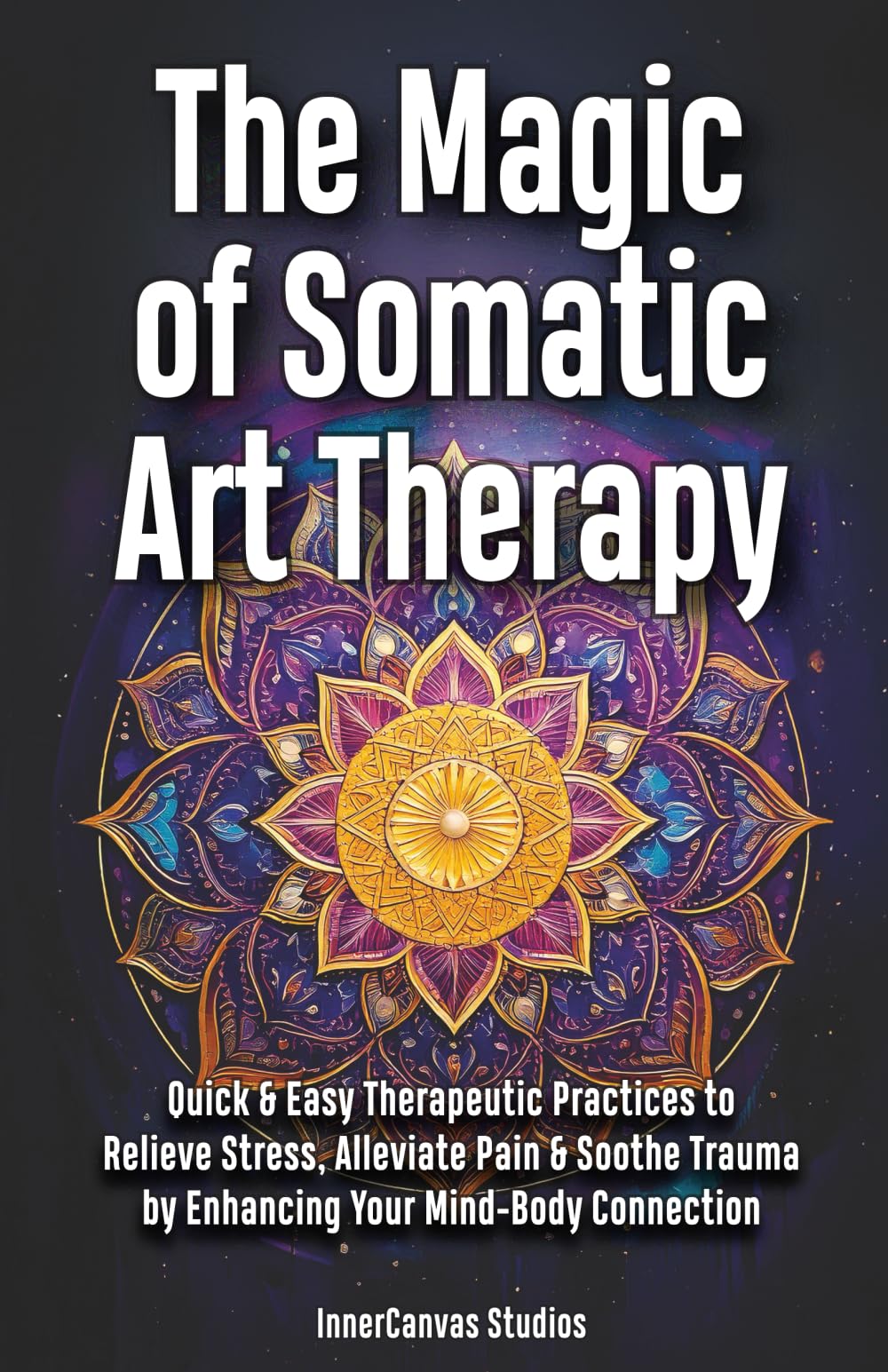The Magic of Somatic Art Therapy: Quick & Easy Therapeutic Practices to Relieve Stress, Alleviate Pain & Soothe Trauma by Enhancing Your Mind-Body Connection