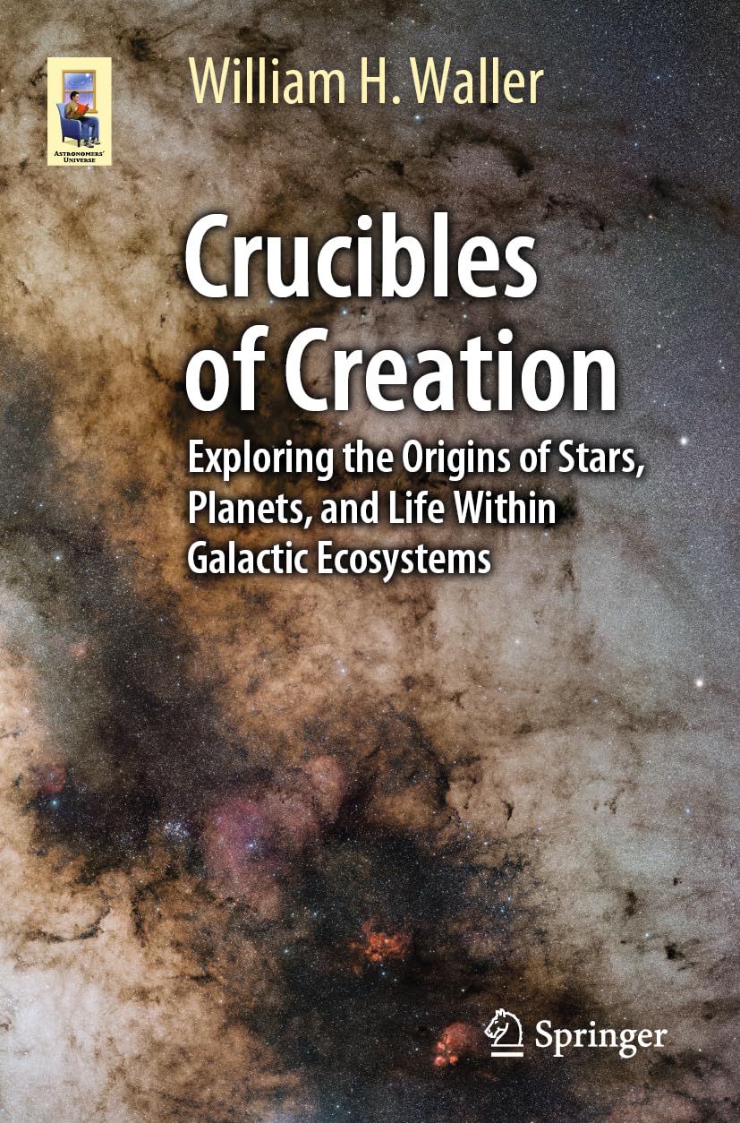 Crucibles of Creation: Exploring the Origins of Stars, Planets, and Life Within Galactic Ecosystems (Astronomers' Universe)