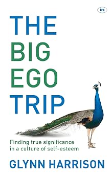 The Big Ego Trip Finding True Significance in a Culture of Self-esteem