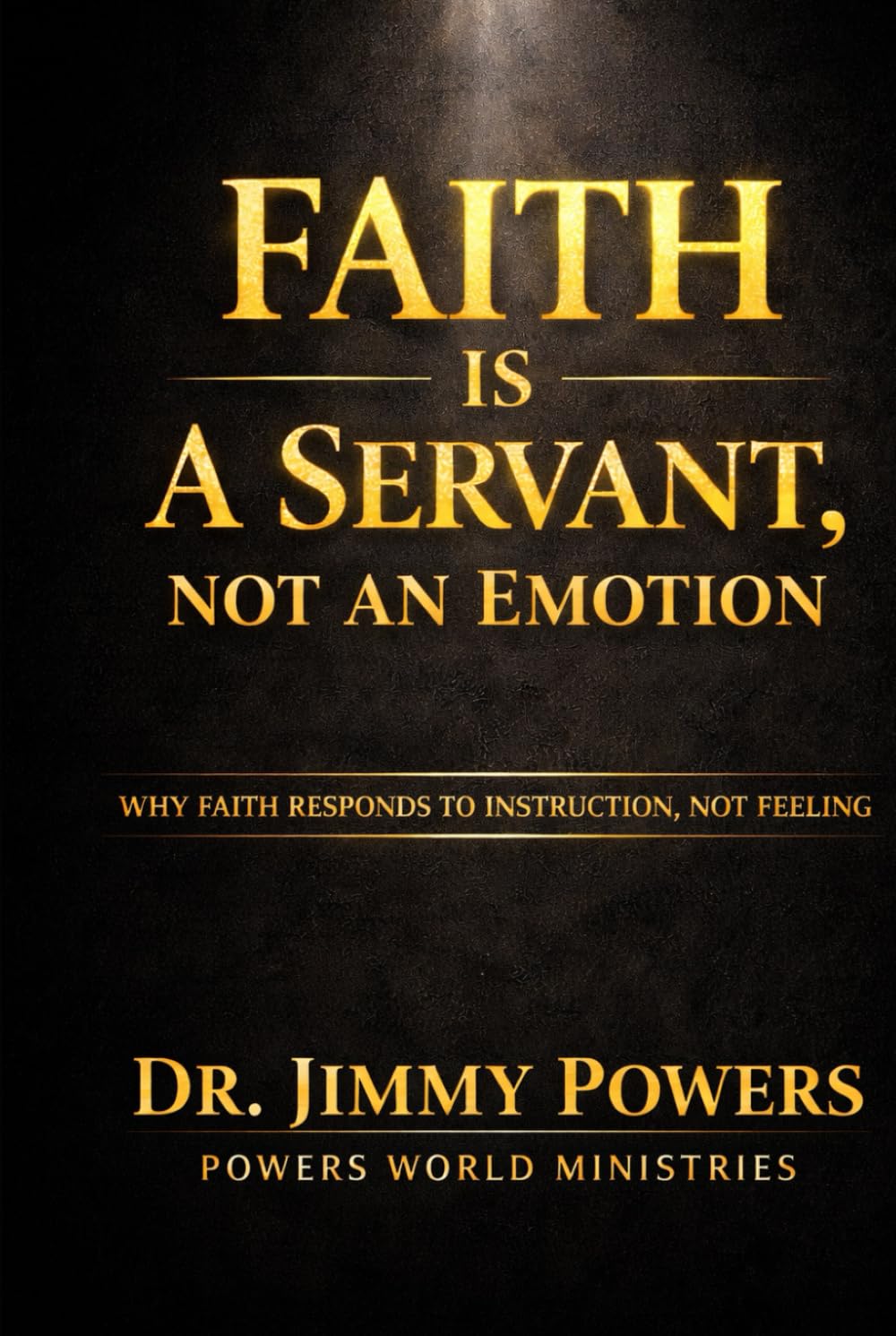 FAITH IS A SERVANT, NOT A FEELING: Stop Trying to Feel Faith. Learn How to Direct It.