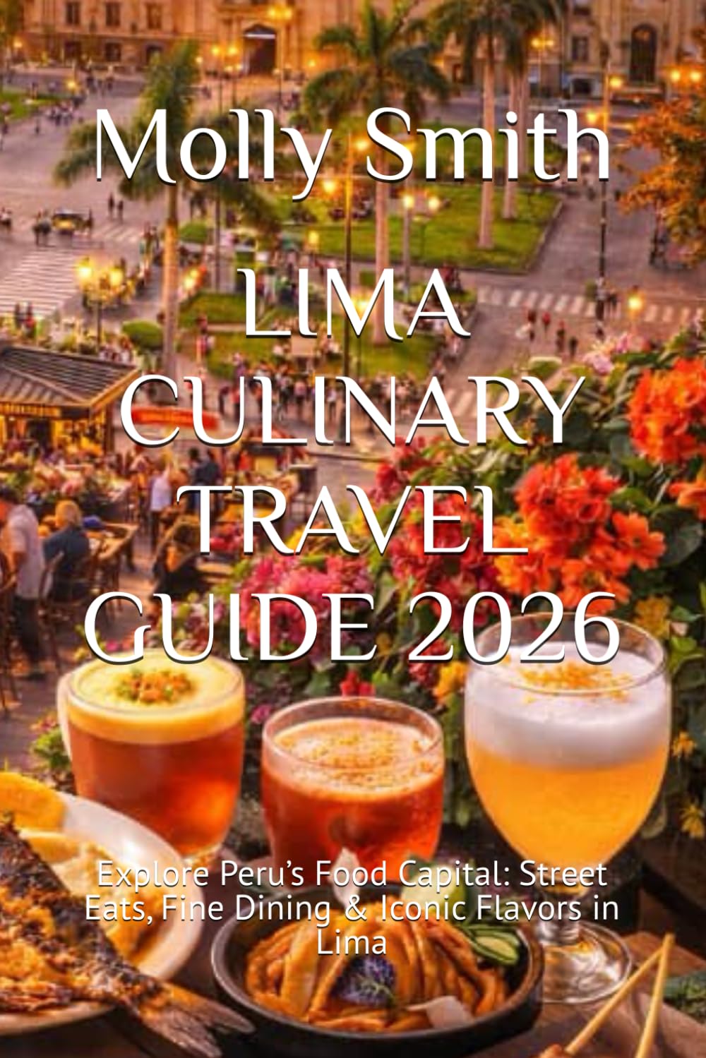 LIMA CULINARY TRAVEL GUIDE 2026: Explore Peru’s Food Capital: Street Eats, Fine Dining & Iconic Flavors in Lima
