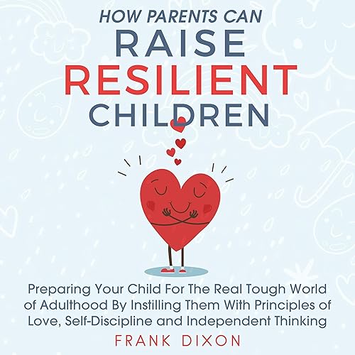How Parents Can Raise Resilient Children: Preparing Your Child for the Real Tough World of Adulthood by Instilling Them with Principles of Love, Self-Discipline, and Independent Thinking