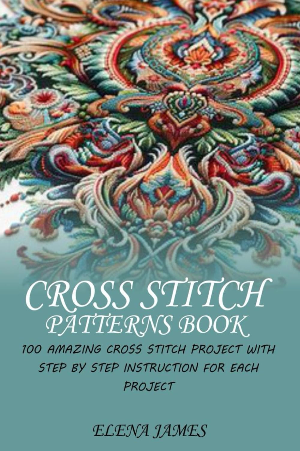 CROSS STITCH PATTERNS BOOK: 100 AMAZING CROSS STITCH PROJECT WITH STEP BY STEP INSTRUCTION FOR EACH PROJECT