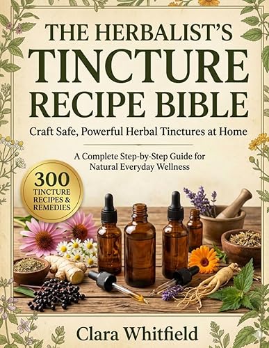 The Herbalist’s Tincture Recipe Bible: Craft Safe, Powerful Herbal Tinctures