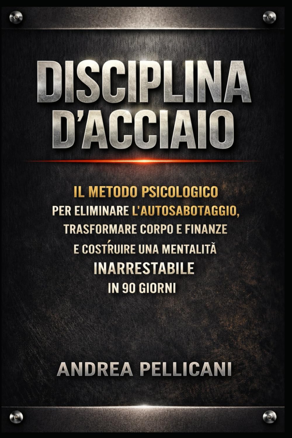 DISCIPLINA D'ACCIAIO: Il Metodo Psicologico per Eliminare l’Autosabotaggio, Trasformare Corpo e Finanze e Costruire una Mentalità Inarrestabile in 90 Giorni (Psicologia Applicata)