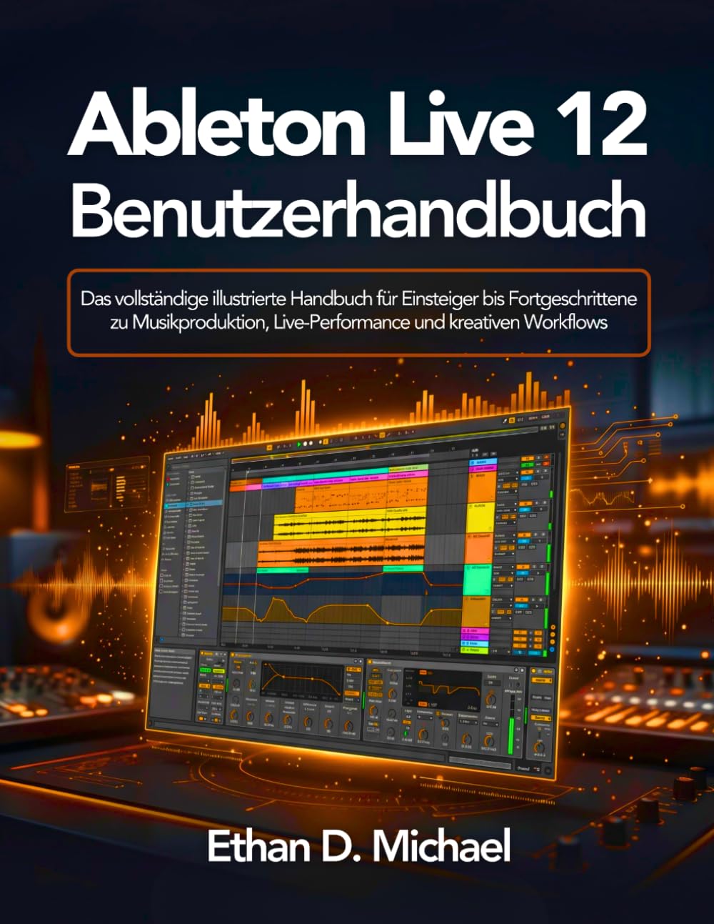 Ableton Live 12 Benutzerhandbuch: Das vollständige illustrierte Handbuch für Einsteiger bis Fortgeschrittene zu Musikproduktion, Live-Performance und kreativen Workflows
