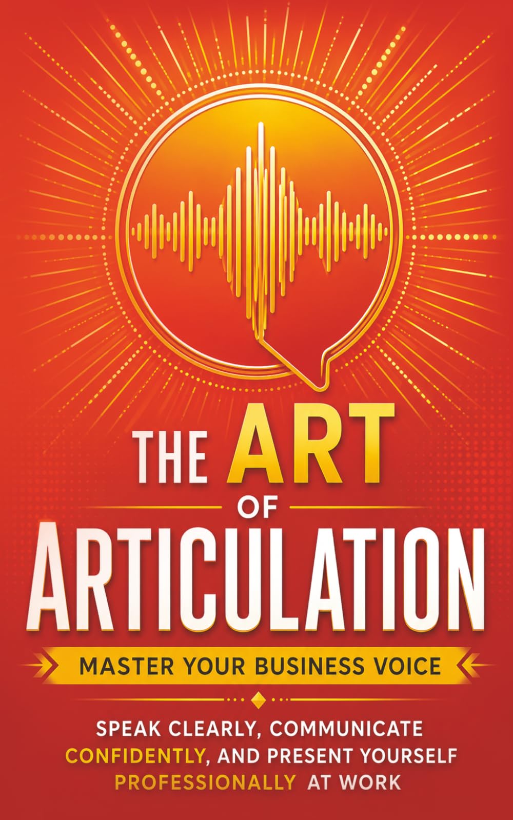 The Art of Articulation: Master Your Business Voice. Speak Clearly, Communicate Confidently, and Present Yourself Professionally at Work