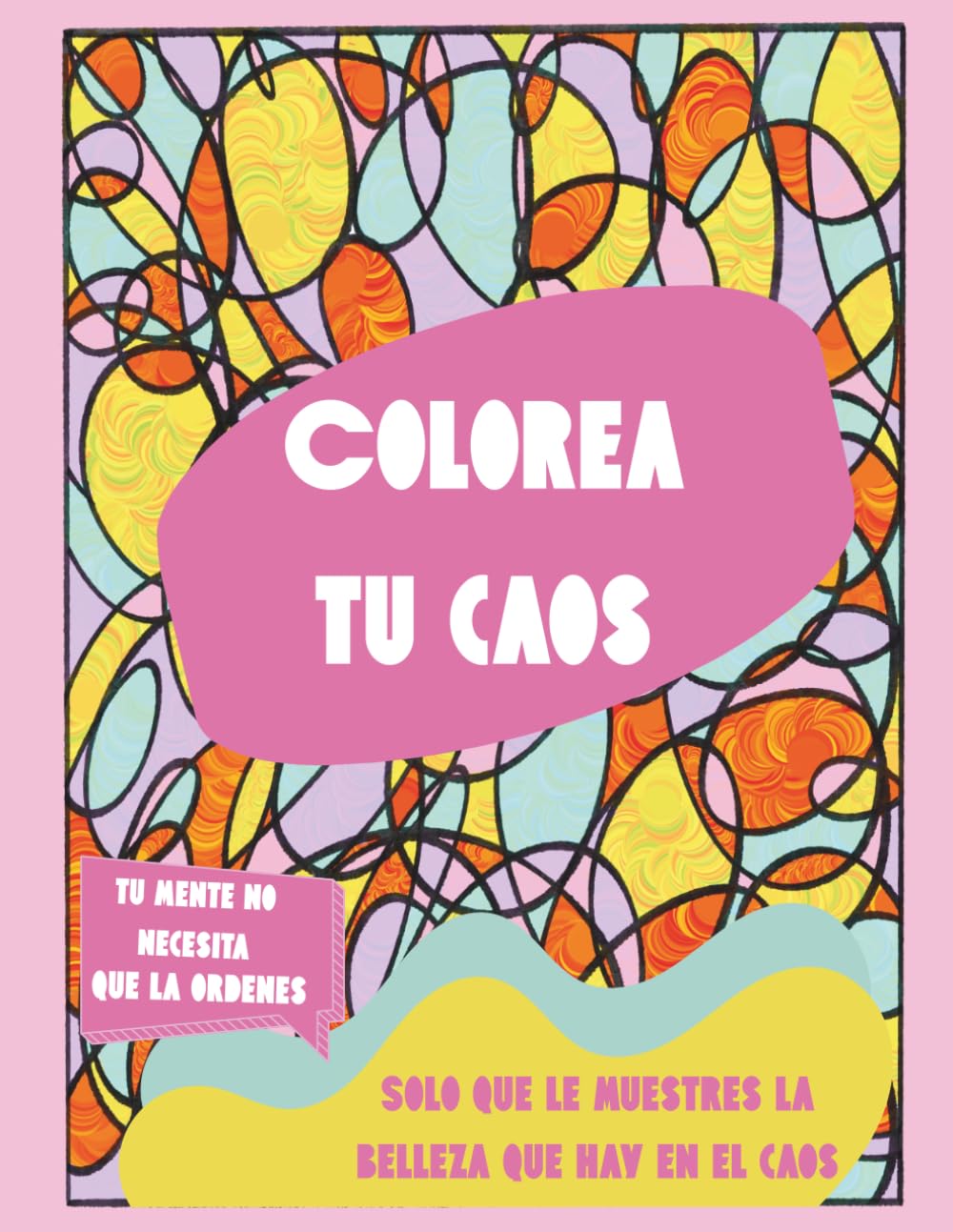 Colorea tu caos: Tu mente no necesita que la ordenes, solo que le muestres la belleza que hay en el caos