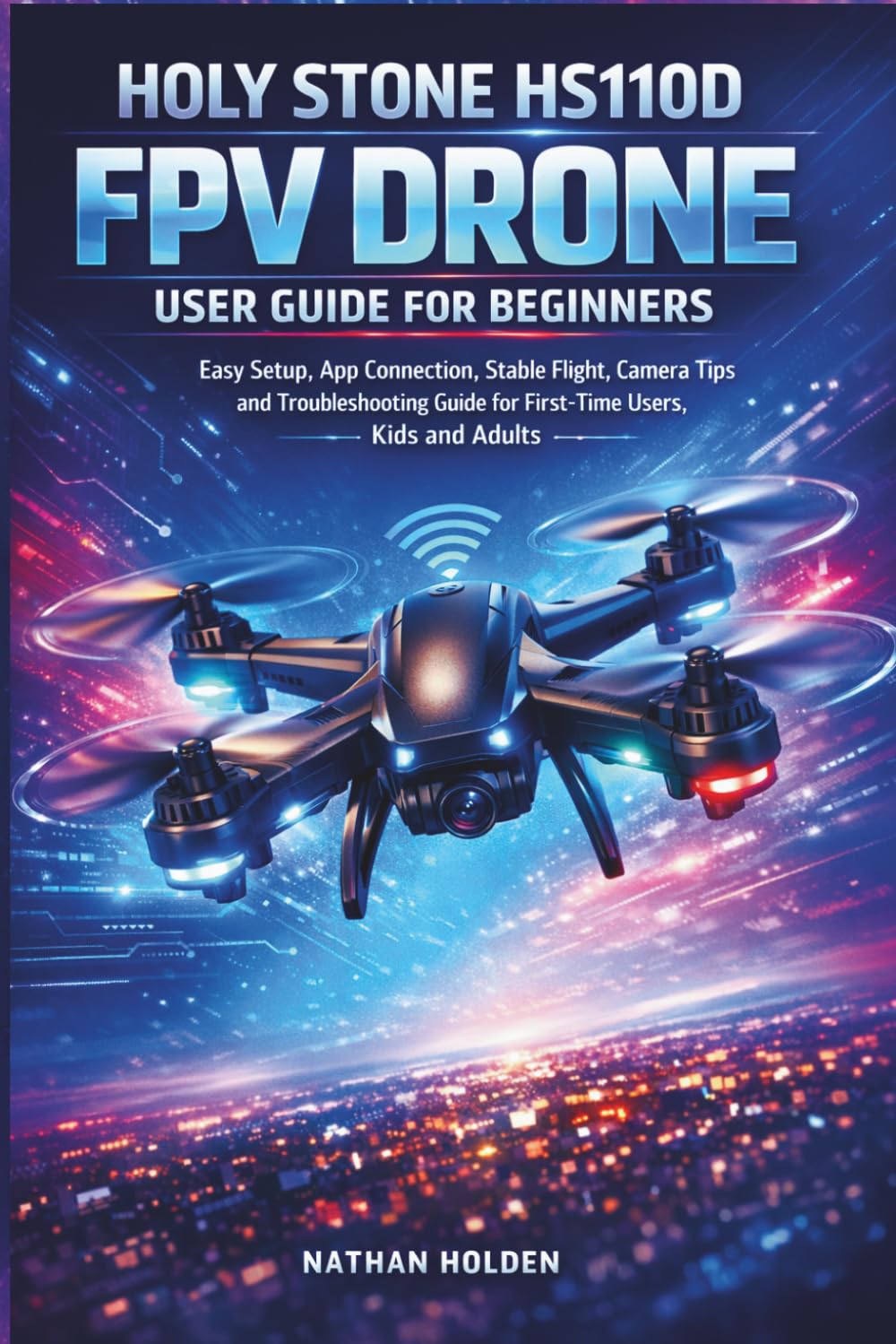 Holy Stone HS110D FPV Drone User Guide for Beginners: Easy Setup, App Connection, Stable Flight, Camera Tips and Troubleshooting Guide for First-Time Users, Kids and Adults