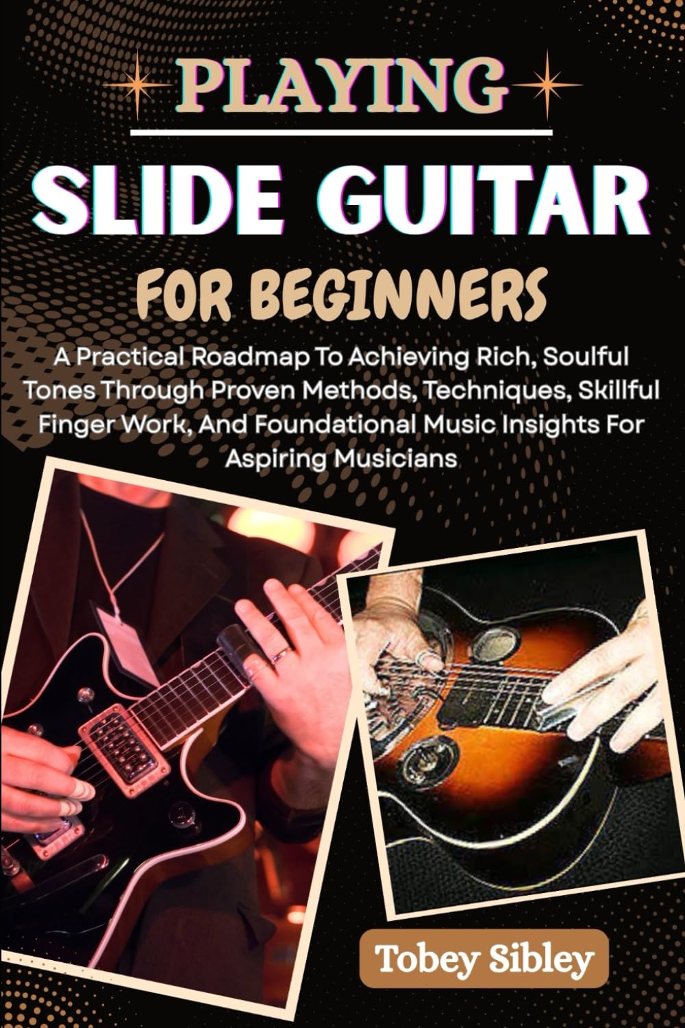 PLAYING SLIDE GUITAR FOR BEGINNERS: A Practical Roadmap To Achieving Rich, Soulful Tones Through Proven Methods, Techniques, Skillful Finger Work, And ... Music Insights For Aspiring Musicians