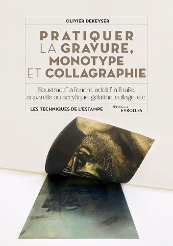 Pratiquer la gravure, monotype et collagraphie: Soustractif à l'encre, additif à l'huile, aquarelle ou acrylique, gélatine, collage, etc.