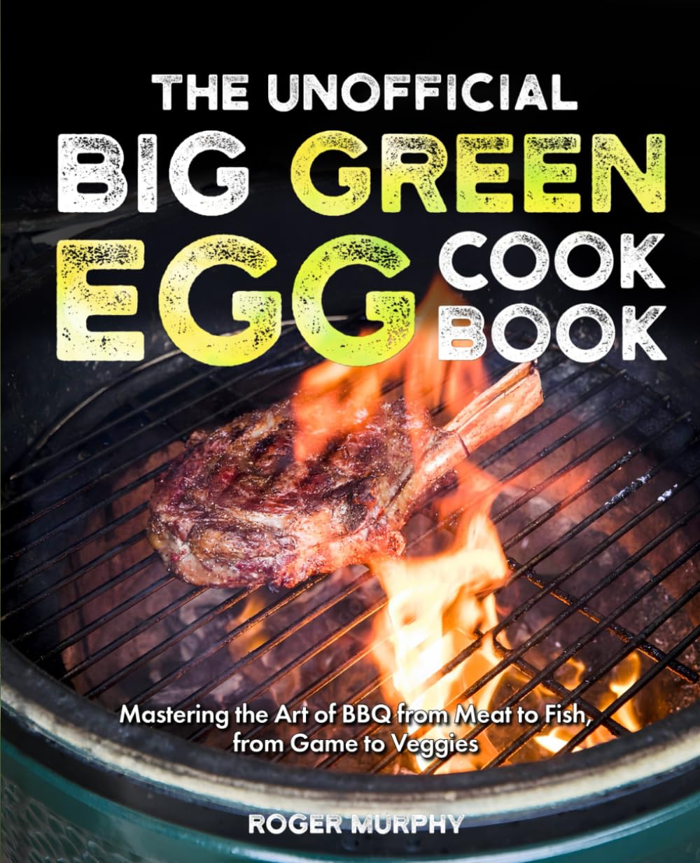 The Unofficial Big Green Egg Cookbook: The Complete Kamado Grill Cookbook with Irresistible Recipes Inside, Mastering the Art of BBQ from Meat to Fish, from Game to Veggies