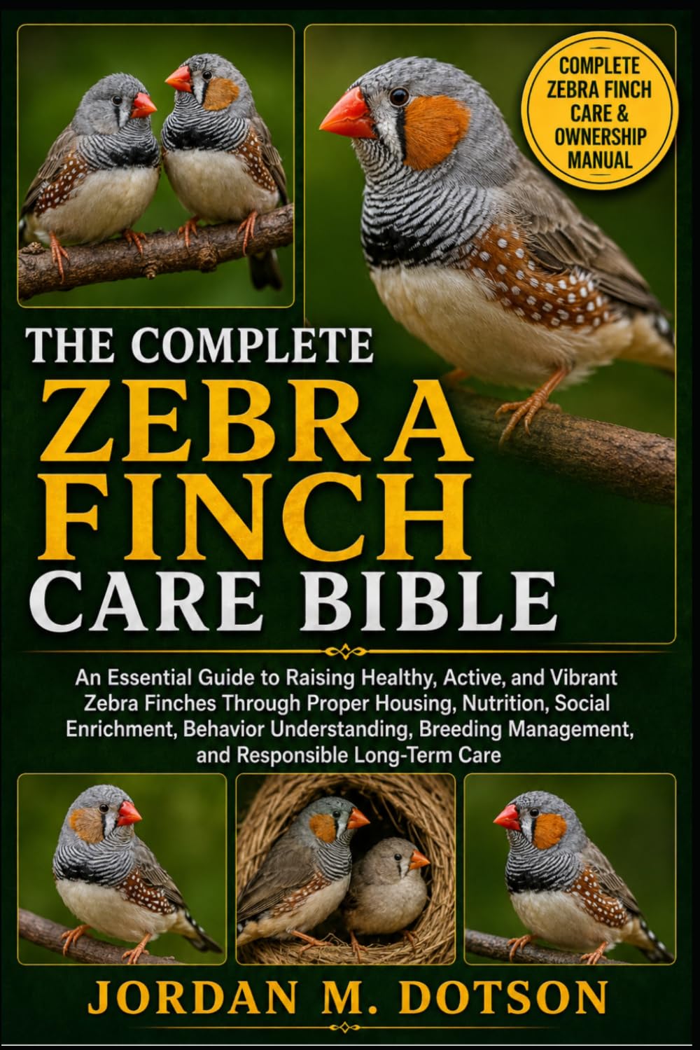 THE COMPLETE ZEBRA FINCH CARE BIBLE: An Essential Guide to Raising Healthy, Active, and Vibrant Zebra Finches Through Proper Housing, Nutrition, ... Management, and Responsible Long-Term Care