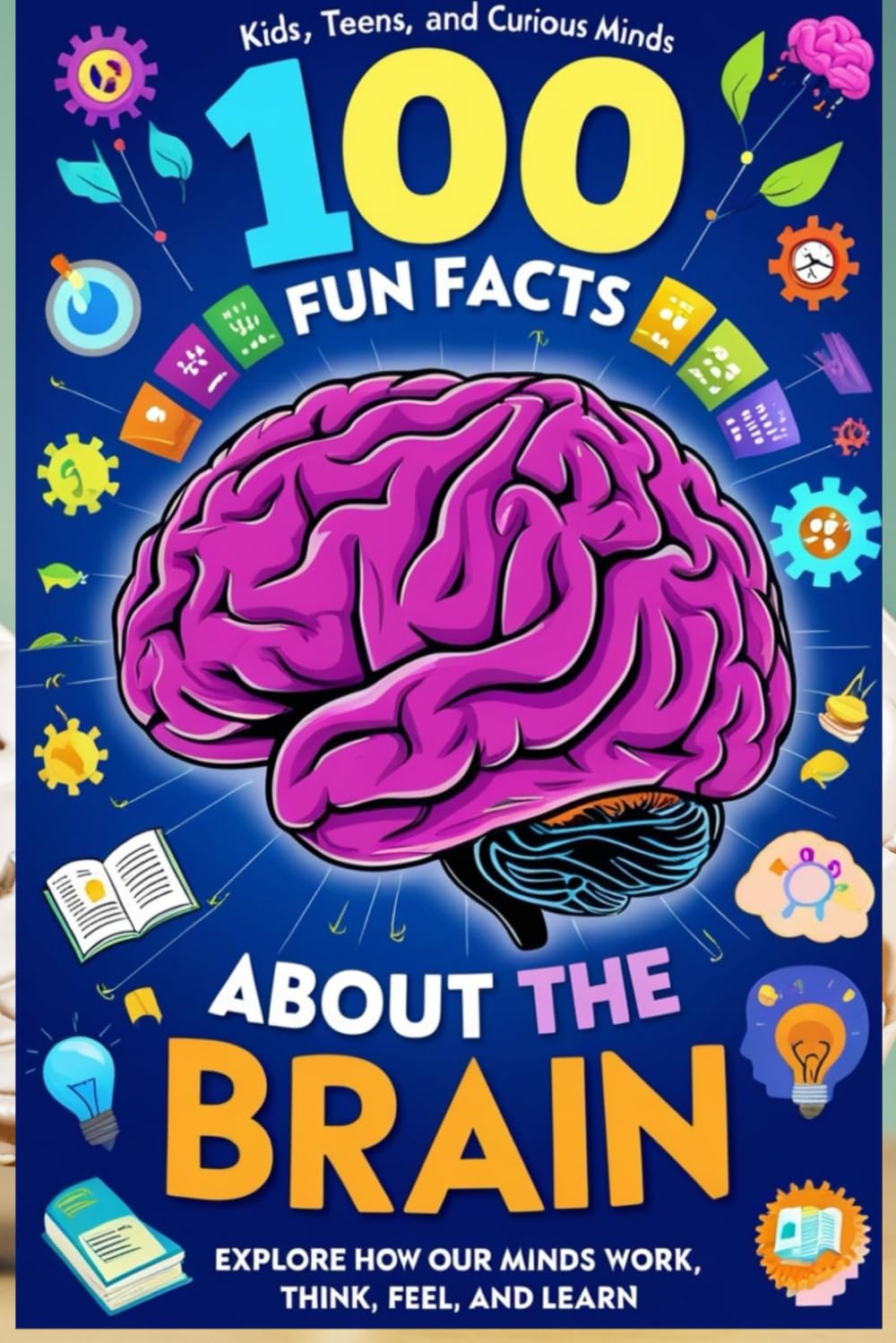 100 Fun Facts About the Brain: Explore How Our Minds Work, Think, Feel, and Learn: An Exciting Journey into the Human Brain for Kids, Teens, and Curious Minds!