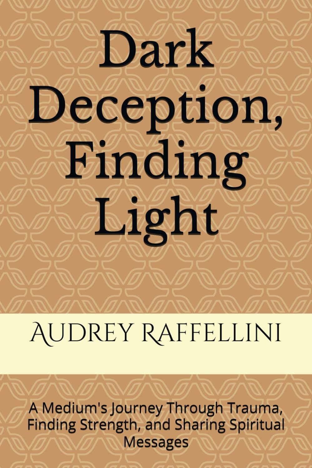 DARK DECEPTION, FINDING LIGHT: A Medium's Journey Through Trauma, Finding Strength, and Sharing Spiritual Messages