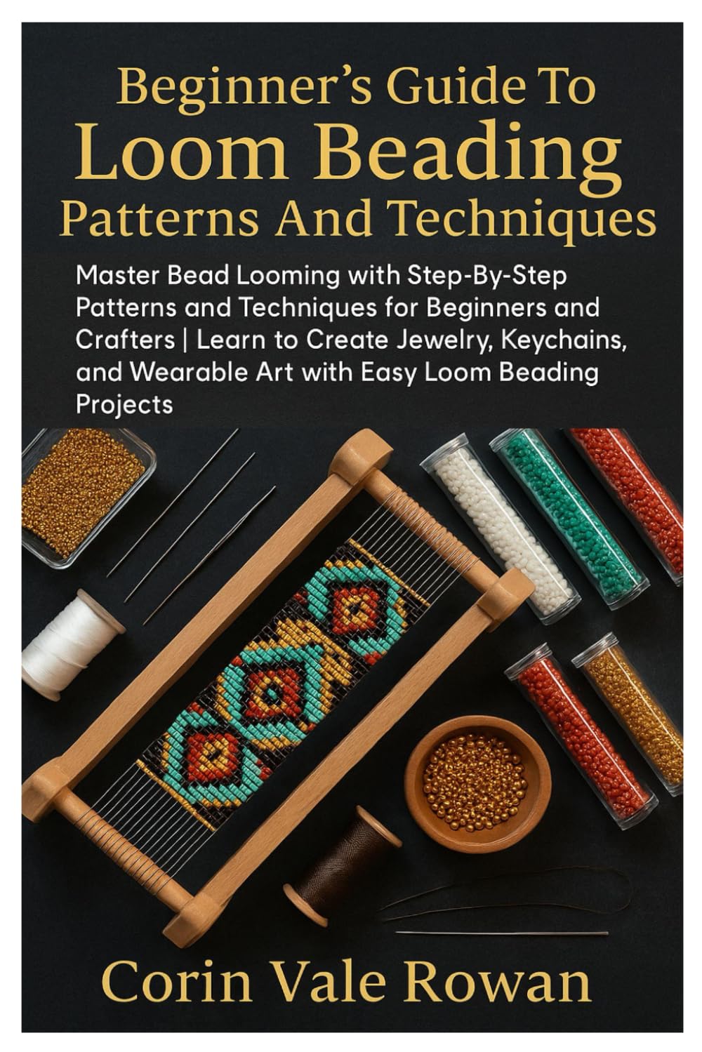 Beginner’s Guide To Loom Beading Patterns And Techniques: Master Bead Looming With Step-By-Step Patterns And Techniques For Beginners And Crafters | .