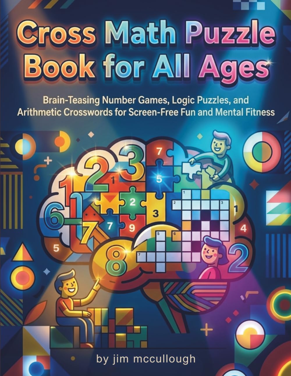 Cross Math Puzzle Book for All Ages: Brain-Teasing Number Games, Logic Puzzles, and Arithmetic Crosswords for Screen-Free Fun and Mental Fitness