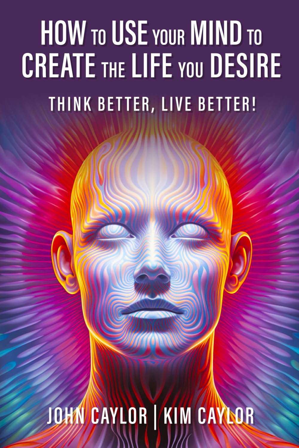 How to Use Your Mind to Create the Life You Desire: Think Better, Live Better!