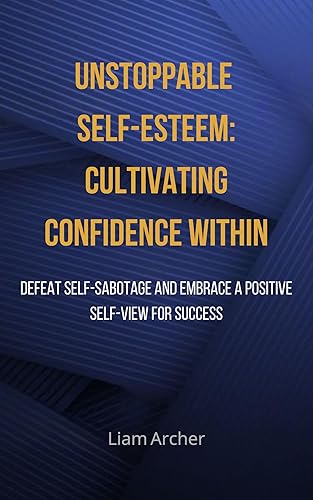 Unstoppable Self-esteemCultivation Confidence Within Defeat Self-Sabotage And Embrace A Positive Self-View For Success
