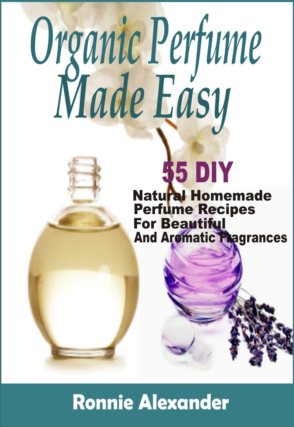 Organic Perfume Made Easy: 55 DIY Natural Homemade Perfume Recipes for Beautiful and Aromatic Fragrances