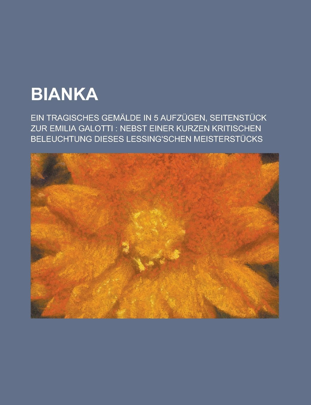 Bianka; Ein Tragisches Gemalde in 5 Aufzugen, Seitenstuck Zur Emilia Galotti: Nebst Einer Kurzen Kritischen Beleuchtung Dieses Lessing'schen Meisterstucks