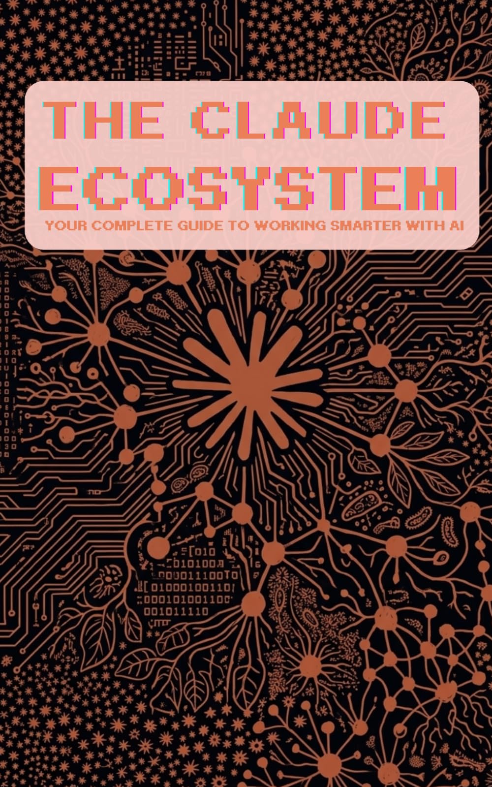 The Claude Ecosystem: Your Complete Guide to Working Smarter with AI: Master Claude, Claude Code, and Cowork — From Zero to Unstoppable
