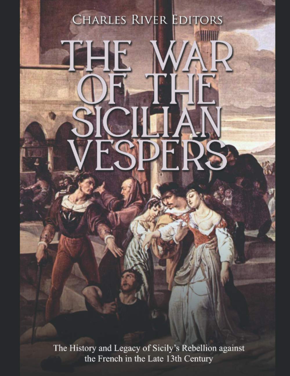 The War of the Sicilian Vespers: The History and Legacy of Sicily’s Rebellion against the French in the Late 13th Century