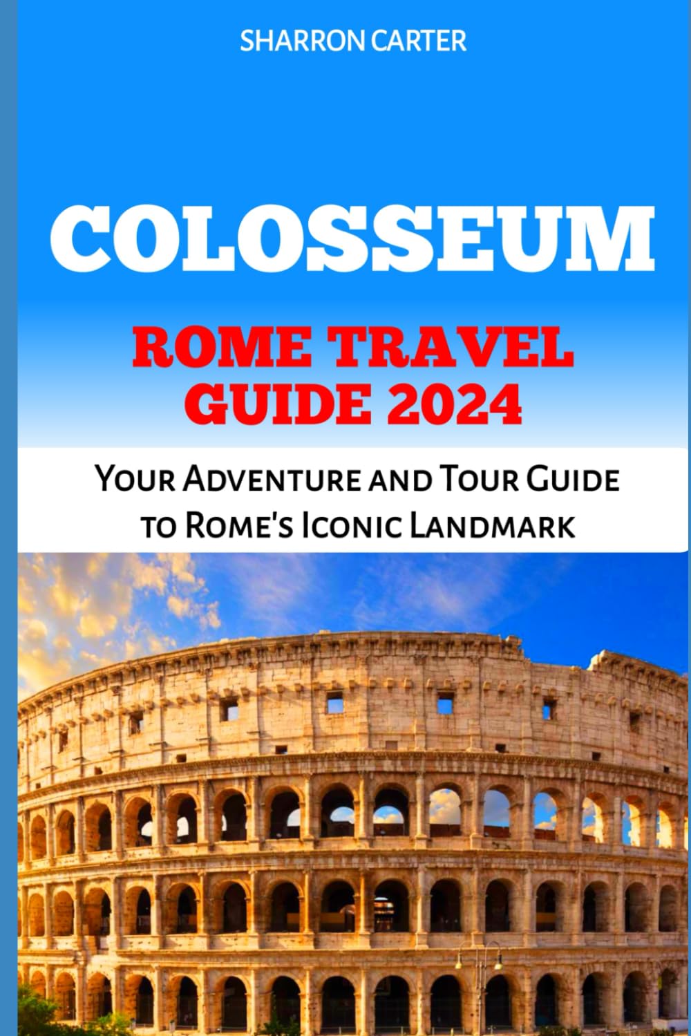 COLOSSEUM ROME TRAVEL GUIDE 2024: Your Adventure and Tour Guide to Rome’s Iconic Landmark (Travel Books and Tour Guides)