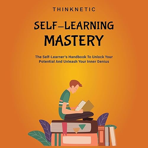 Self-Learning Mastery: The Self-Learner’s Handbook to Unlock Your Potential and Unleash Your Inner Genius