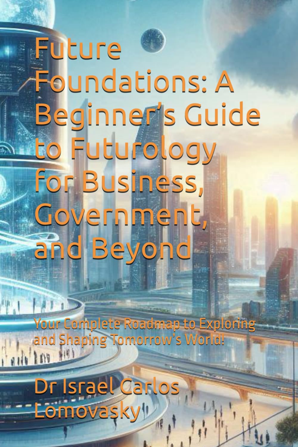 Future Foundations: A Beginner’s Guide to Futurology for Business, Government, and Beyond: Your Complete Roadmap to Exploring and Shaping Tomorrow’s World! (Futures sciences - Futurology - Futurism)