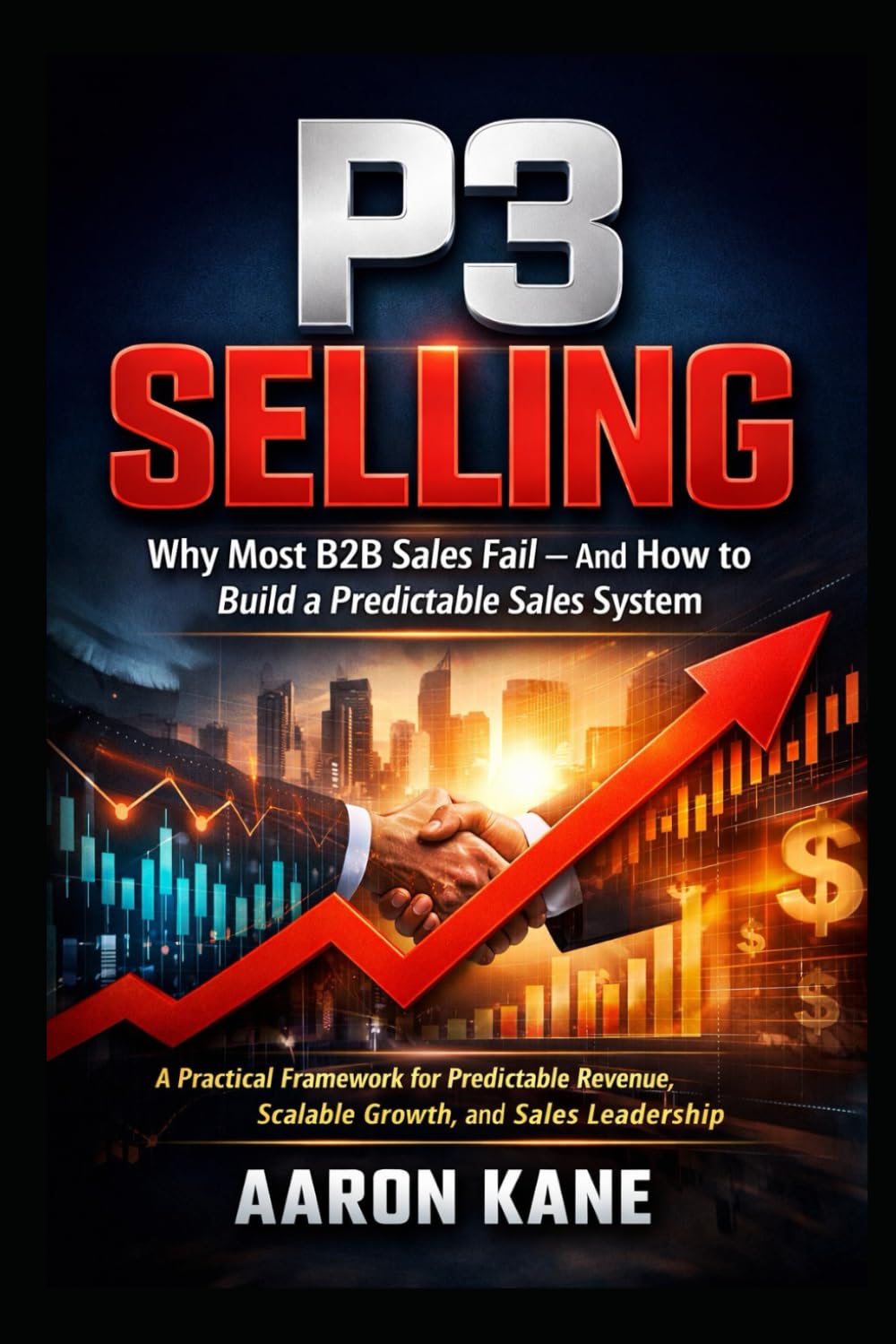 P3 SELLING: Why Most B2B Sales Fail — And How to Build a Predictable Sales System: A Practical Framework for Predictable Revenue, Scalable Growth, and Sales Leadership