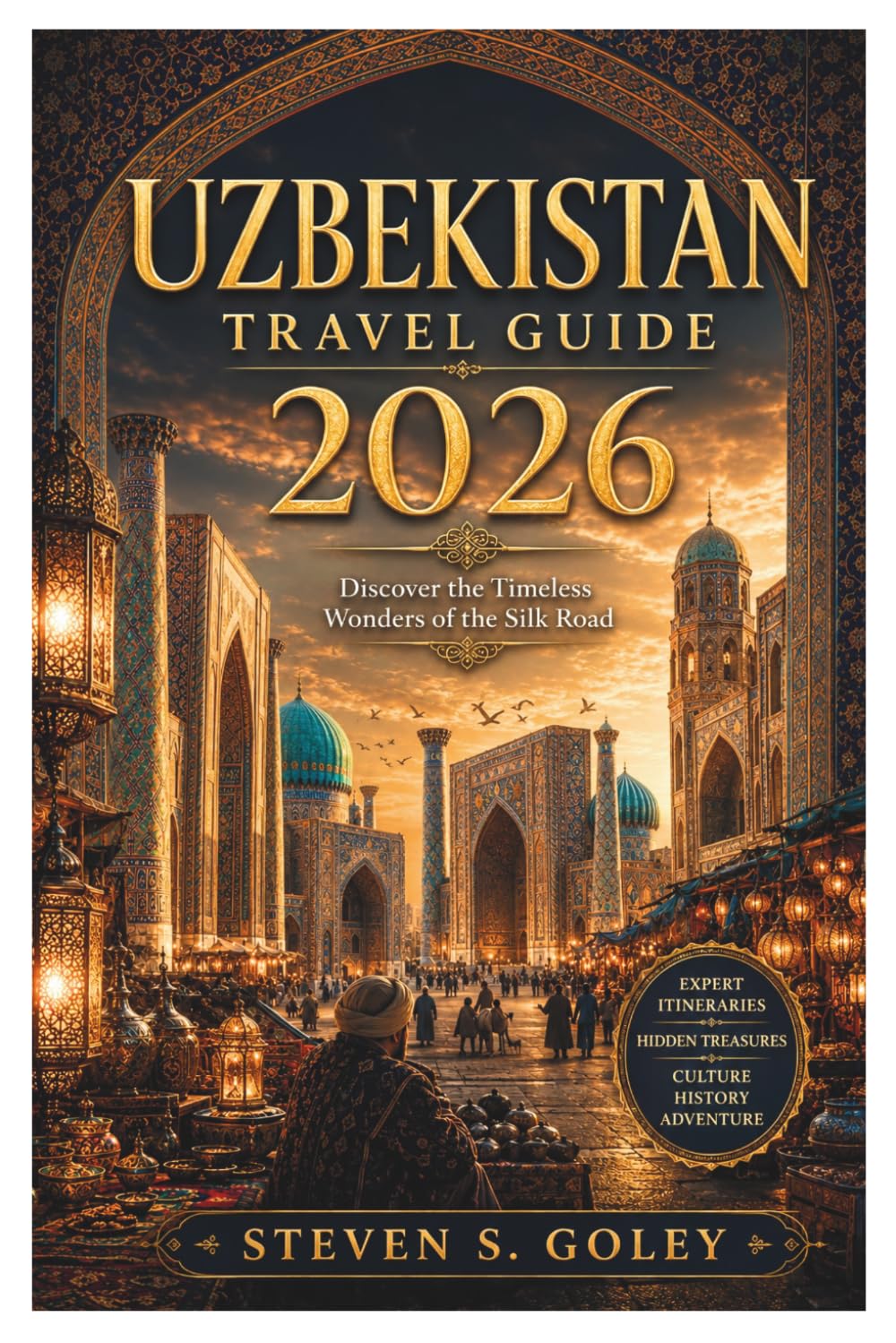 UZBEKISTAN TRAVEL GUIDE 2026: Ancient Monuments, Vibrant Bazaars and Hidden Treasures: Silk Road Adventures from Samarkand to Khiva with Local Culture and Expert Travel Tips