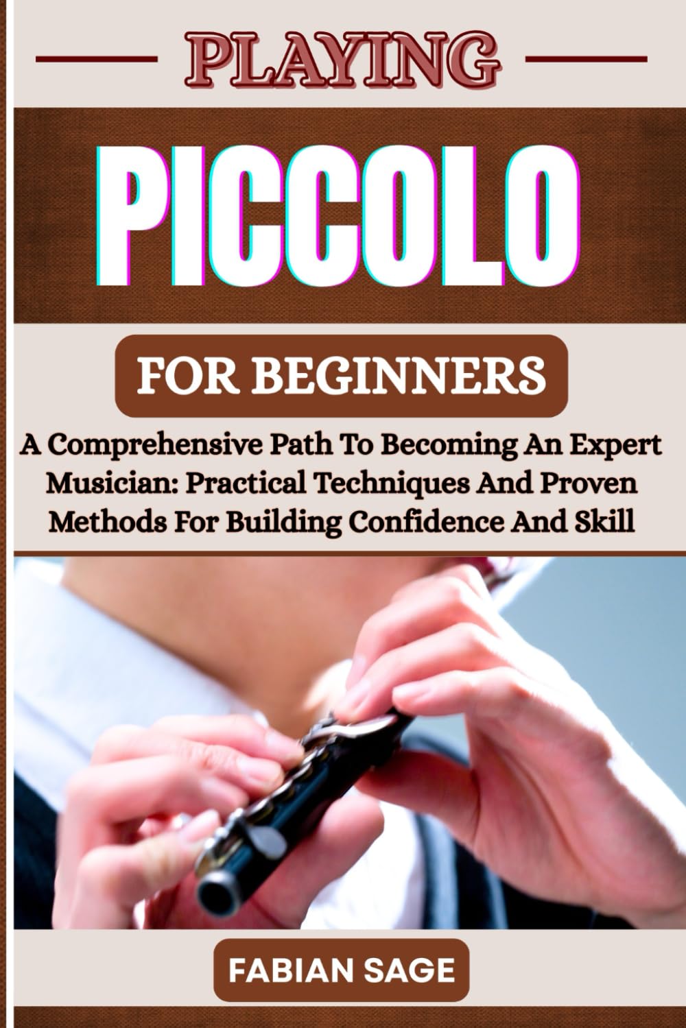 PLAYING PICCOLO FOR BEGINNERS: A Comprehensive Path To Becoming An Expert Musician: Practical Techniques And Proven Methods For Building Confidence And Skill