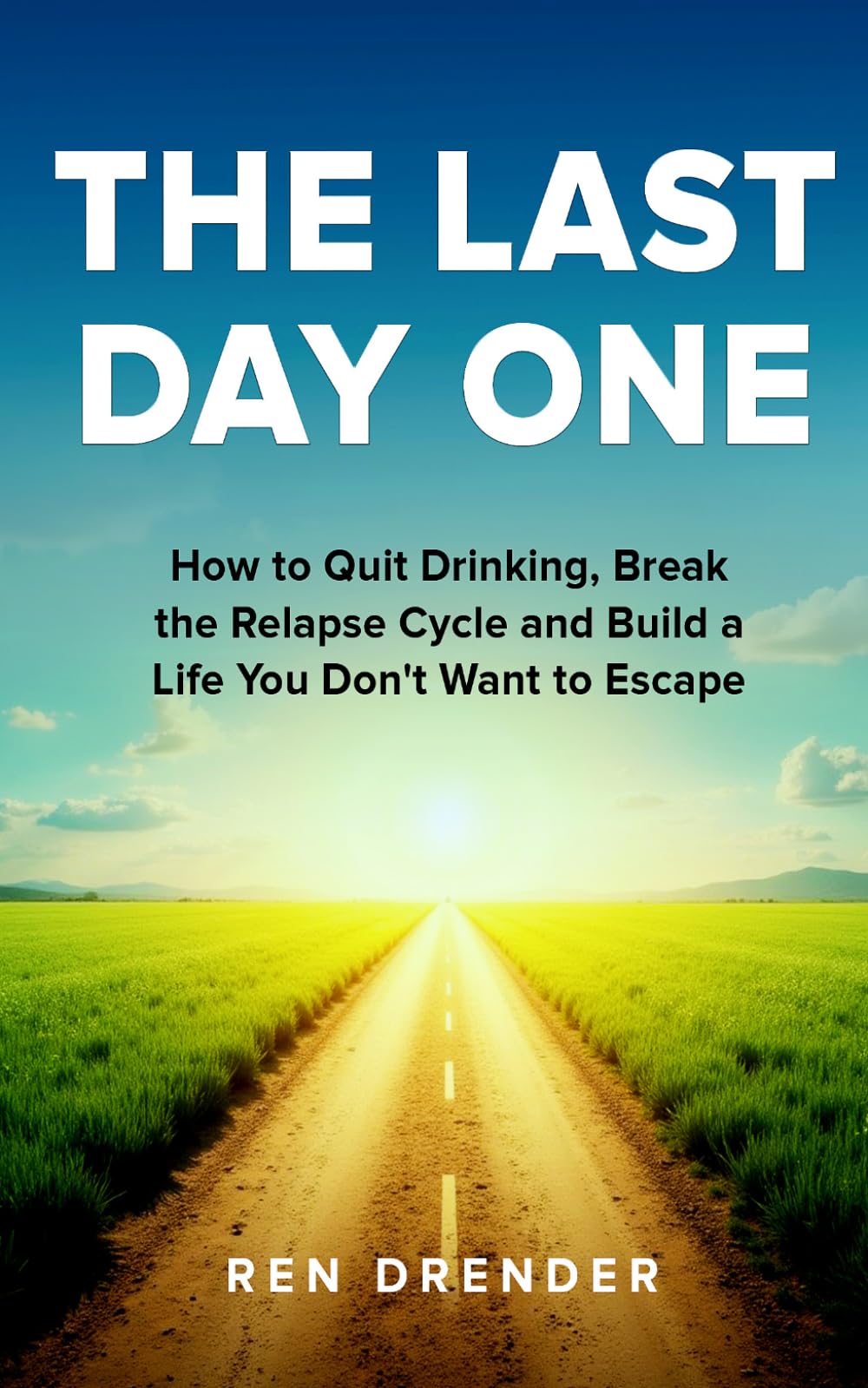 The Last Day One: How to Quit Drinking, Break the Relapse Cycle and Build a Life You Don't Want to Escape