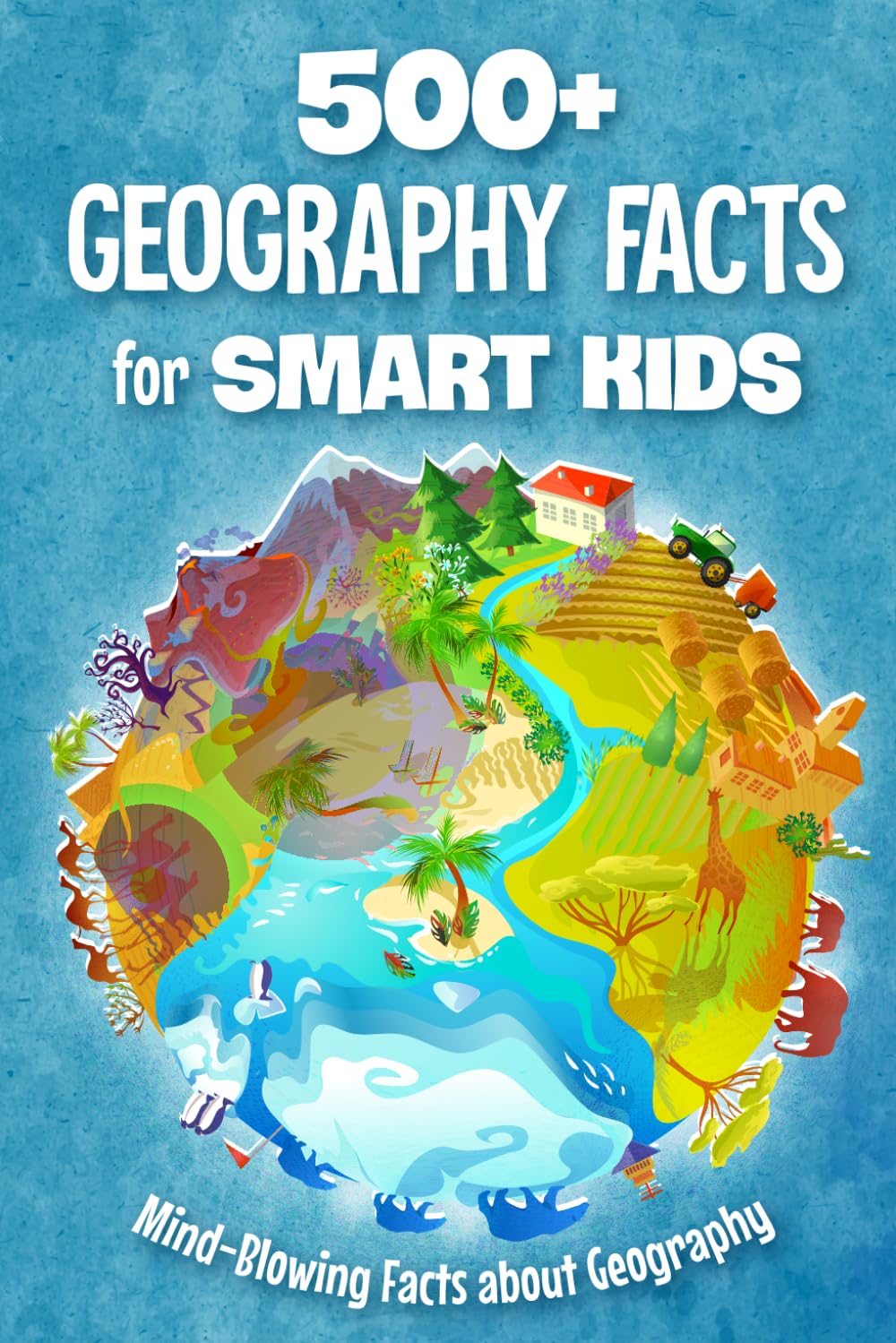 500+ Geography Facts for Smart Kids: Mind-Blowing Facts about Geography: Fun Geography Book for Kids
