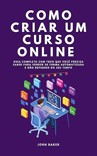 Como criar um curso online : Guia completo com tudo que você precisa saber para vender de forma automatizada e não depender do seu tempo