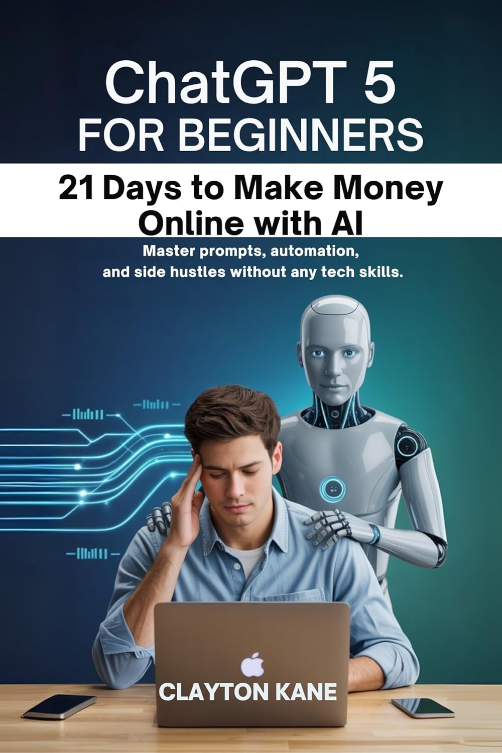 CHATGPT 5 FOR BEGINNERS 21 DAYS TO MAKE MONEY ONLINE WITH AI: Master prompts, automation, and side hustles without any tech skills