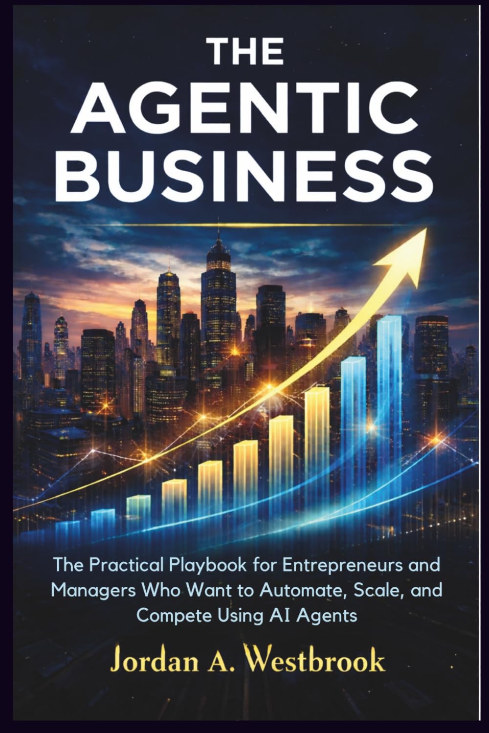 The Agentic Business: The Practical Playbook for Entrepreneurs and Managers Who Want to Automate, Scale, and Compete Using AI Agents