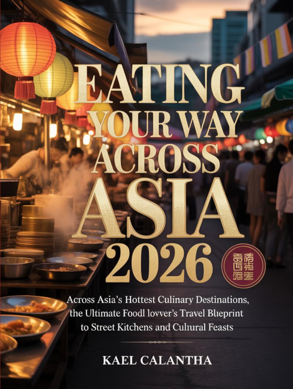 EATING YOUR WAY ACROSS ASIA 2026: ACROSS ASIA’S HOTTEST CULINARY DESTINATIONS, THE ULTIMATE FOOD LOVER’S TRAVEL BLUEPRINT TO STREET EATS, HIDDEN KITCHENS AND CULTURAL FEASTS