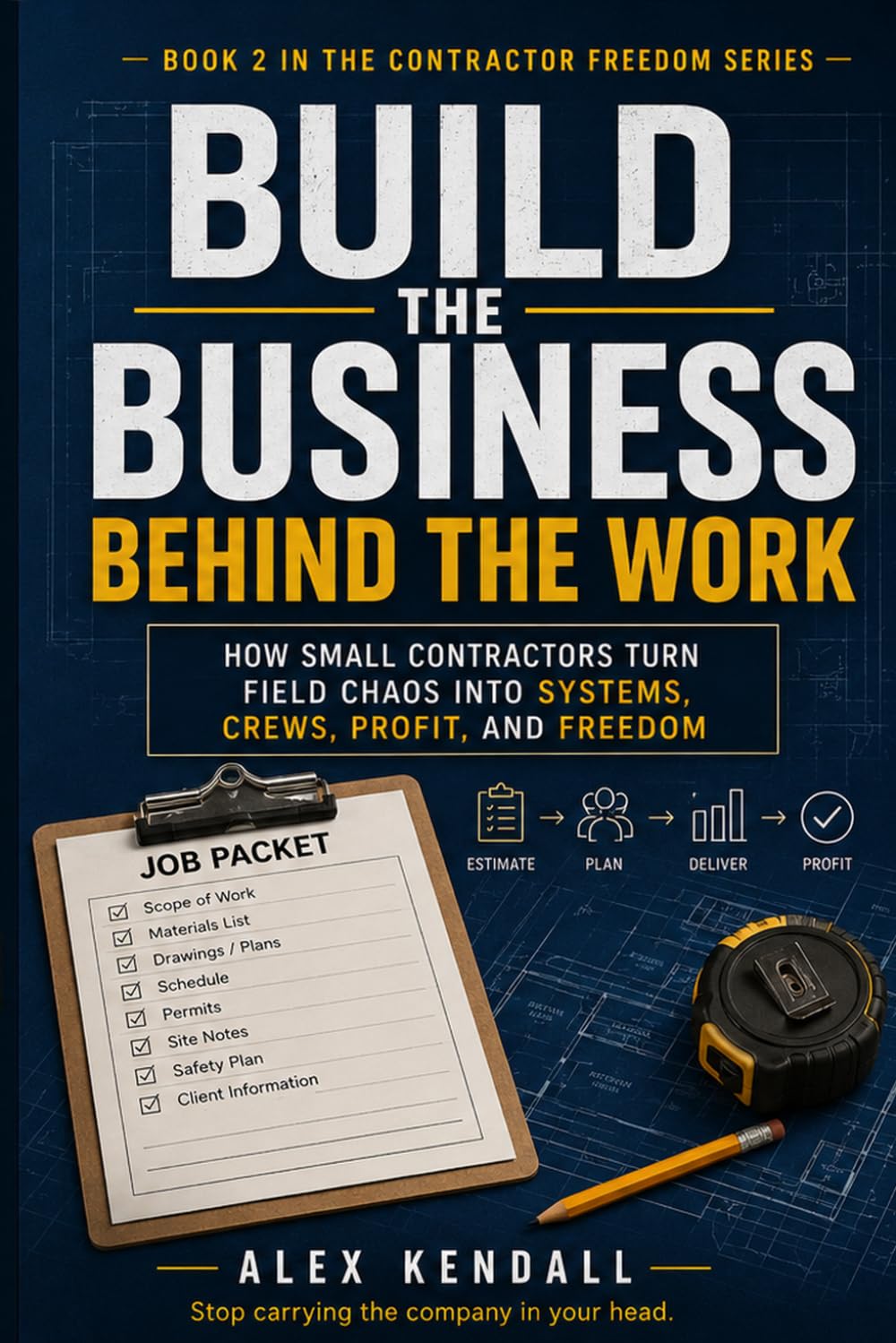 Build the Business Behind the Work: How Small Contractors Turn Field Chaos into Systems, Crews, Profit, and Freedom (Contractor Freedom Series)