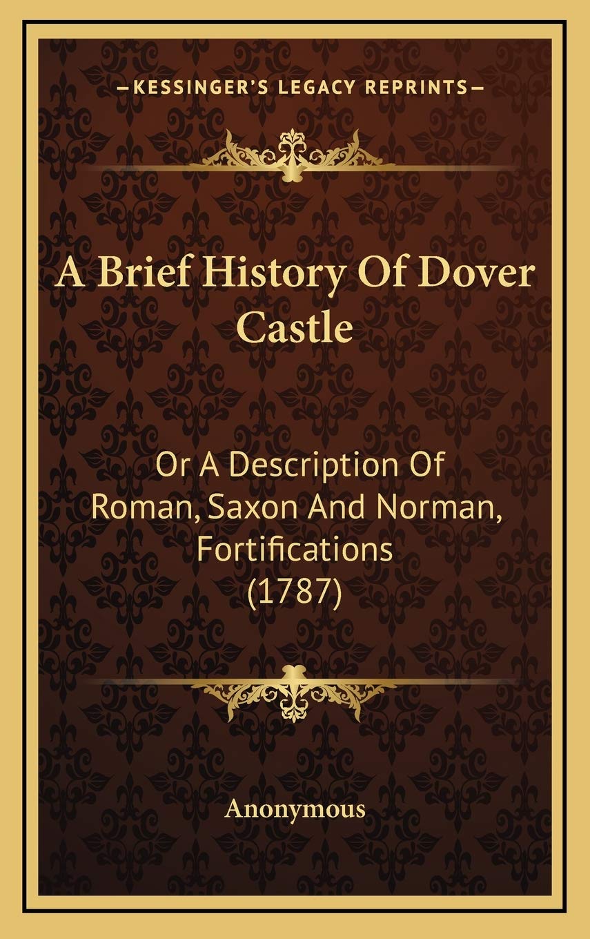 A Brief History Of Dover Castle: Or A Description Of Roman, Saxon And Norman, Fortifications (1787)