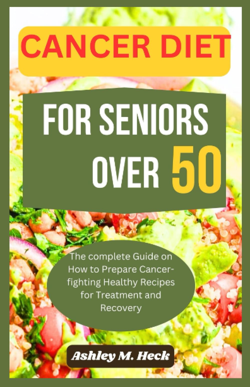CANCER DIET FOR SENIORS OVER 50: The complete Guide on How to Prepare Cancer-fighting Healthy Recipes for Treatment and Recovery