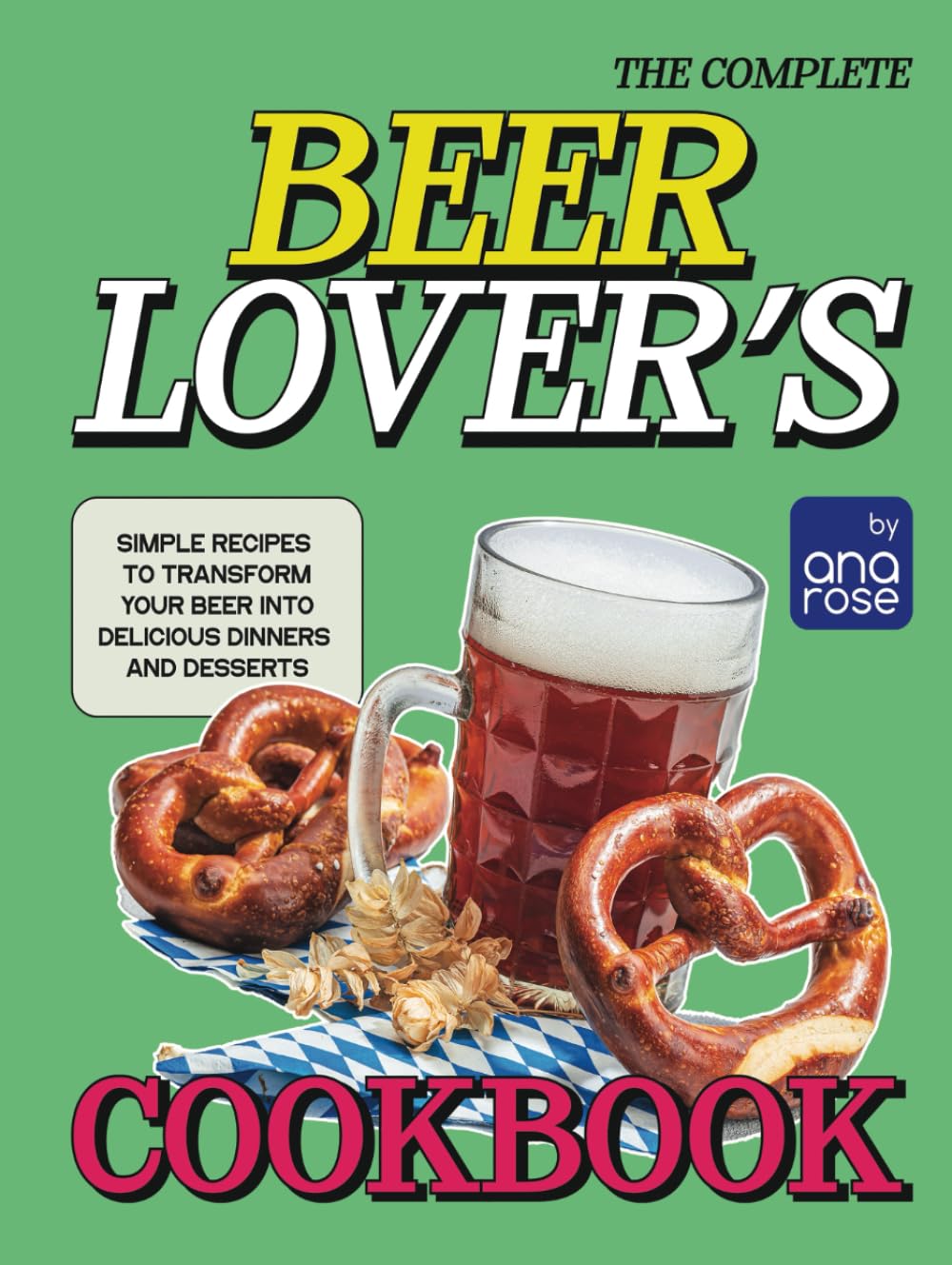 The Complete Beer Lover's Cookbook: Simple Recipes to Transform Your Beer into Delicious Dinners and Desserts