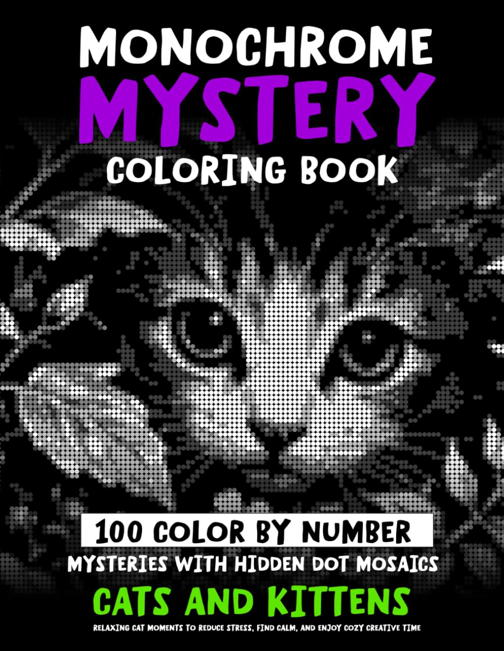 100 Color by Number Mysteries with Hidden Dot Mosaics - CATS AND KITTENS - Monochrome Mystery Coloring Book: Relaxing Cat Moments To Reduce Stress, ... Time (Monochrome Dot Mosaic Coloring Books)
