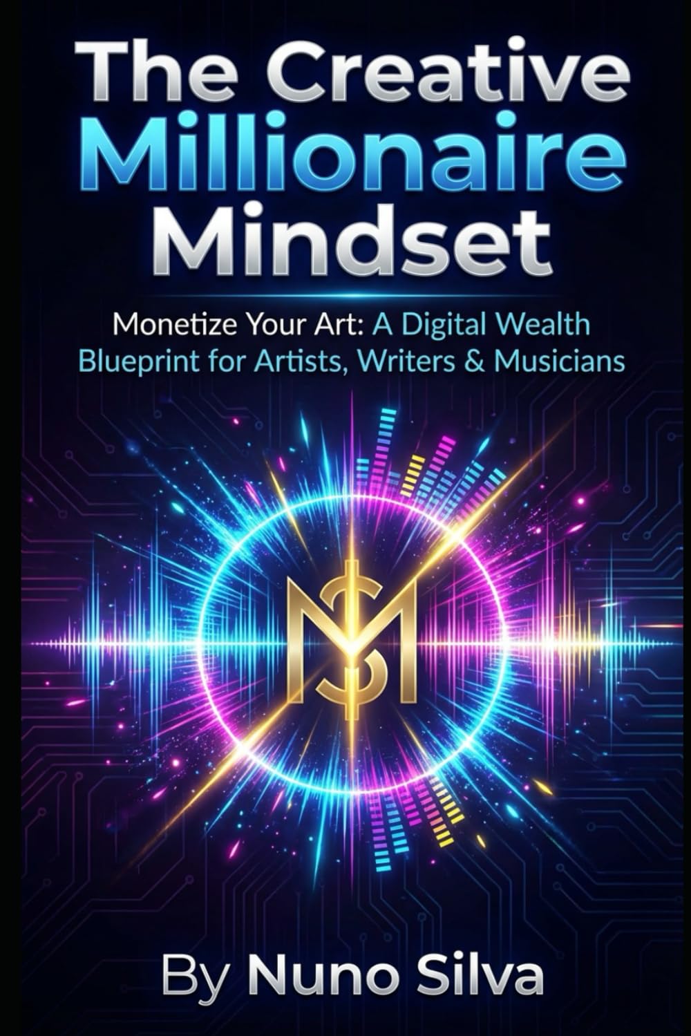 The Creative Millionaire Mindset: Monetize Your Art: A Digital Wealth Blueprint for Artists, Writers & Musicians