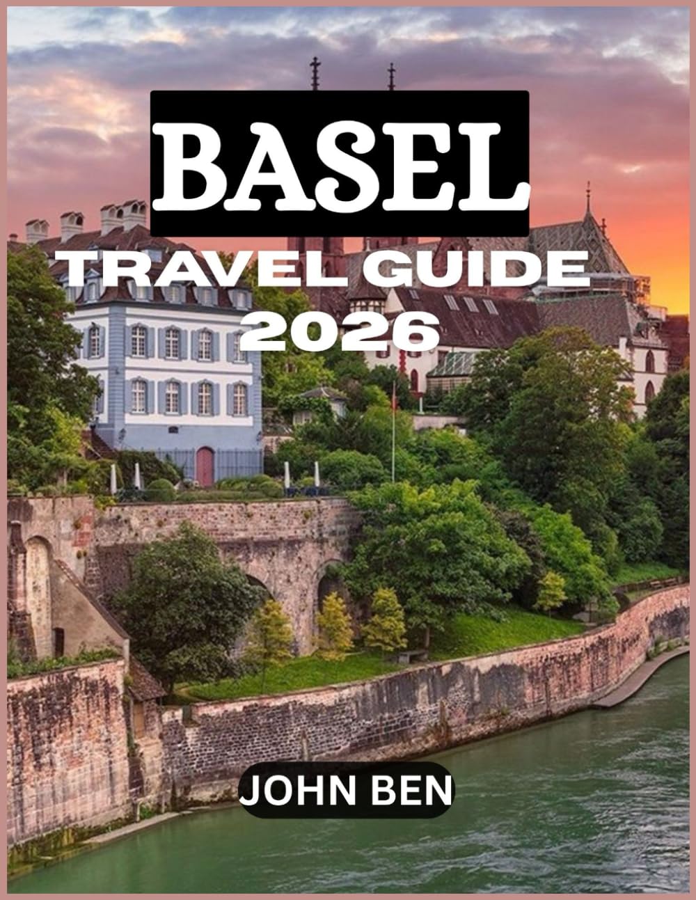 BASEL TRAVEL GUIDE 2026: “Explore Hidden Gems, Local Secrets, and Unforgettable Adventures”